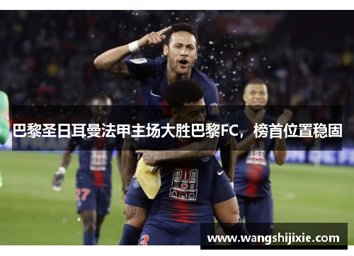 巴黎圣日耳曼法甲主场大胜巴黎FC，榜首位置稳固
